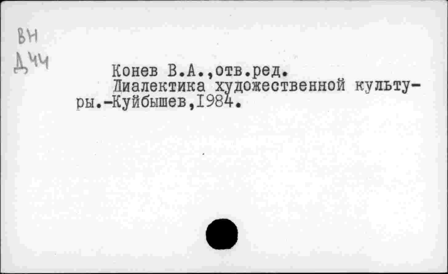 ﻿Конев В.А.,отв.ред.
Диалектика художественной культу ры.-Куйбышев,I984.